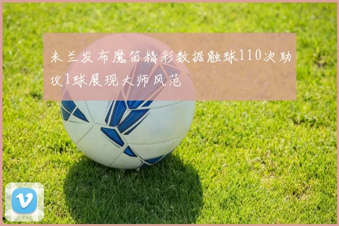 米兰发布魔笛精彩数据触球110次助攻1球展现大师风范