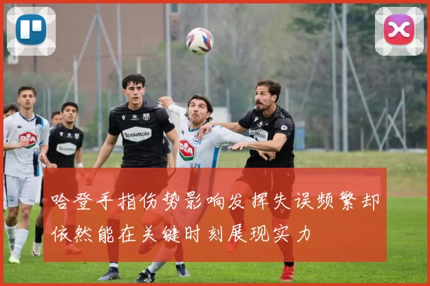 哈登手指伤势影响发挥失误频繁却依然能在关键时刻展现实力