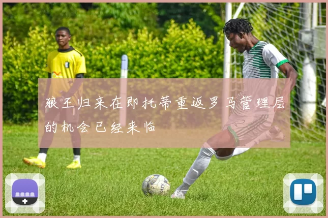 狼王归来在即托蒂重返罗马管理层的机会已经来临