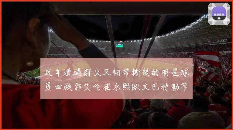 近年遭遇前交叉韧带撕裂的明星球员回顾郭艾伦崔永熙欧文巴特勒等人