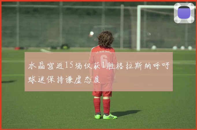 水晶宫近15场仅获1胜格拉斯纳呼吁球迷保持谦虚态度