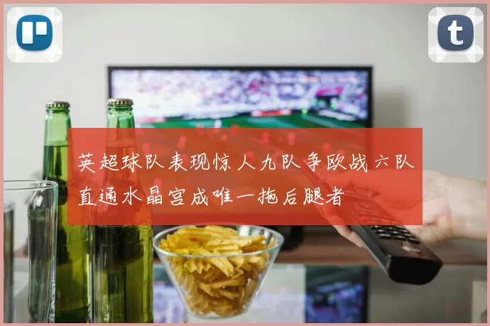 英超球队表现惊人九队争欧战六队直通水晶宫成唯一拖后腿者