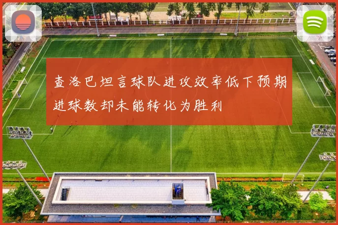 查洛巴坦言球队进攻效率低下预期进球数却未能转化为胜利