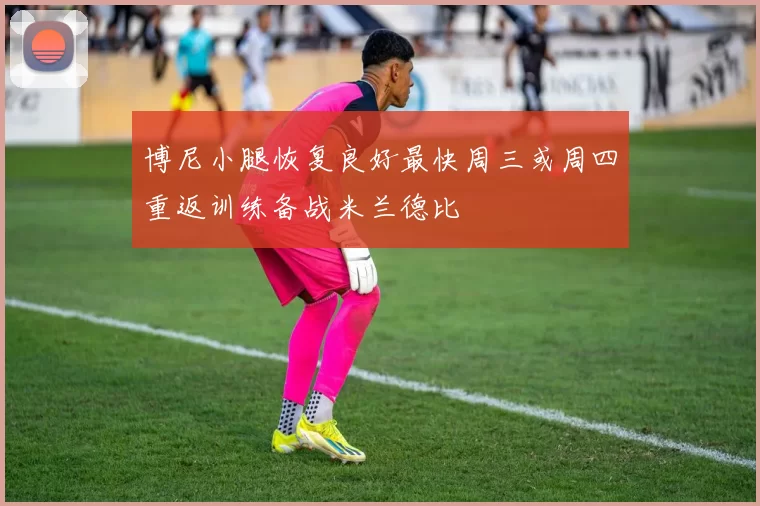 博尼小腿恢复良好最快周三或周四重返训练备战米兰德比