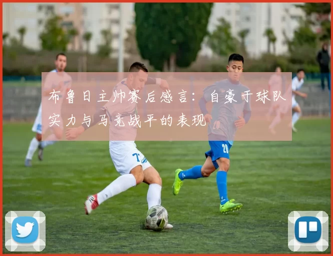 布鲁日主帅赛后感言：自豪于球队实力与马竞战平的表现