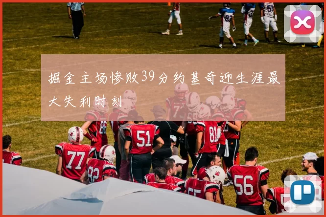 掘金主场惨败39分约基奇迎生涯最大失利时刻