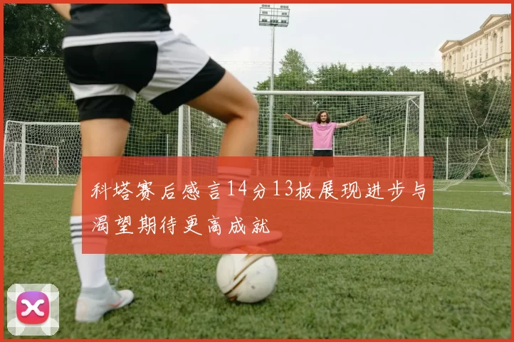 科塔赛后感言14分13板展现进步与渴望期待更高成就