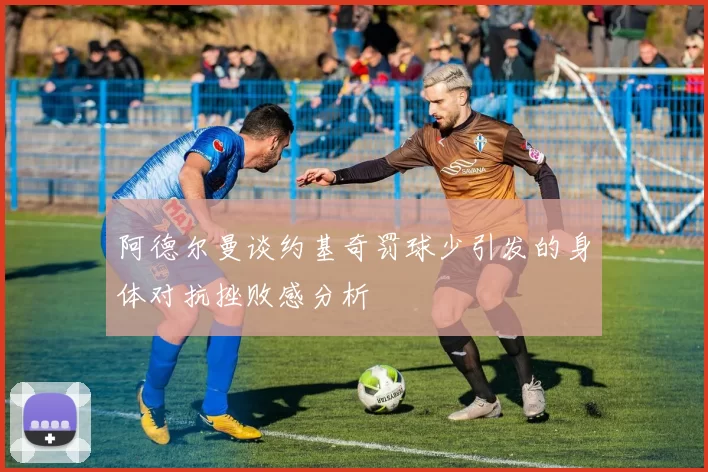 阿德尔曼谈约基奇罚球少引发的身体对抗挫败感分析