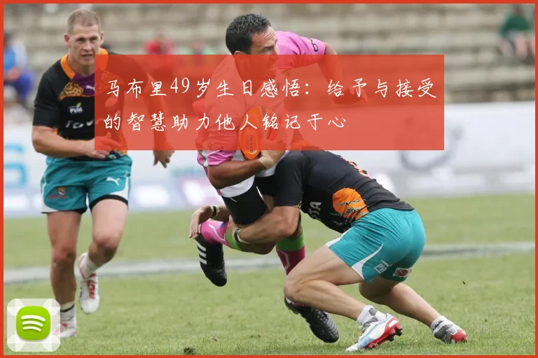 马布里49岁生日感悟：给予与接受的智慧助力他人铭记于心