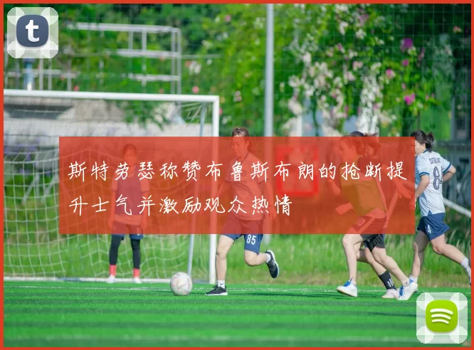 斯特劳瑟称赞布鲁斯布朗的抢断提升士气并激励观众热情